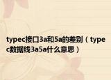 typec接口3a和5a的差別（typec數(shù)據(jù)線3a5a什么意思）