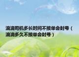 滴滴司機(jī)多長(zhǎng)時(shí)間不接單會(huì)封號(hào)（滴滴多久不接單會(huì)封號(hào)）