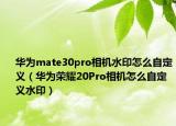 華為mate30pro相機(jī)水印怎么自定義（華為榮耀20Pro相機(jī)怎么自定義水印）