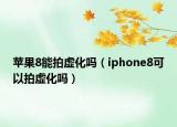 蘋果8能拍虛化嗎（iphone8可以拍虛化嗎）