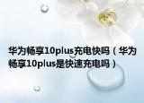 華為暢享10plus充電快嗎（華為暢享10plus是快速充電嗎）