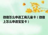 微信怎么申請(qǐng)工商兒童卡（微信上怎么申請(qǐng)寶寶卡）