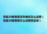 榮耀20青春版深色模式怎么設(shè)置（榮耀20青春版怎么設(shè)置黑名單）