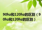 90hz和120hz的區(qū)別（90hz和120hz的區(qū)別）