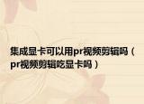 集成顯卡可以用pr視頻剪輯嗎（pr視頻剪輯吃顯卡嗎）