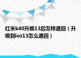紅米k40升級13后怎樣退回（升級到ios13怎么退回）