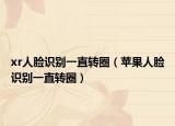 xr人臉識別一直轉(zhuǎn)圈（蘋果人臉識別一直轉(zhuǎn)圈）