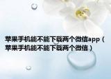 蘋果手機(jī)能不能下載兩個(gè)微信app（蘋果手機(jī)能不能下載兩個(gè)微信）