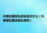 抖音拉黑發(fā)私信會顯示什么（抖音被拉黑還能私信嗎）