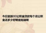 今日更新??公積金貸款每個(gè)月公積金還多少好呢誰(shuí)知道呢