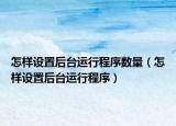 怎樣設(shè)置后臺運(yùn)行程序數(shù)量（怎樣設(shè)置后臺運(yùn)行程序）
