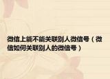 微信上能不能關(guān)聯(lián)別人微信號(hào)（微信如何關(guān)聯(lián)別人的微信號(hào)）