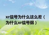 xr信號為什么這么差（為什么xr信號弱）