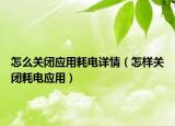 怎么關(guān)閉應(yīng)用耗電詳情（怎樣關(guān)閉耗電應(yīng)用）