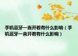 手機藍牙一直開著有什么影響（手機藍牙一直開著有什么影響）