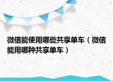 微信能使用哪些共享單車（微信能用哪種共享單車）