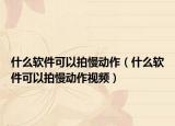 什么軟件可以拍慢動作（什么軟件可以拍慢動作視頻）