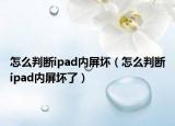 怎么判斷ipad內屏壞（怎么判斷ipad內屏壞了）