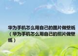 華為手機(jī)怎么用自己的圖片做壁紙（華為手機(jī)怎么用自己的照片做壁紙）