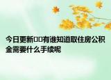 今日更新??有誰(shuí)知道取住房公積金需要什么手續(xù)呢