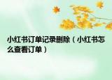 小紅書訂單記錄刪除（小紅書怎么查看訂單）