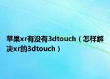 蘋果xr有沒有3dtouch（怎樣解決xr的3dtouch）