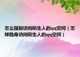 怎么強制訪問陌生人的qq空間（怎樣隱身訪問陌生人的qq空間）
