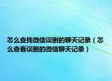怎么查找微信誤刪的聊天記錄（怎么查看誤刪的微信聊天記錄）