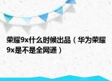 榮耀9x什么時候出品（華為榮耀9x是不是全網(wǎng)通）