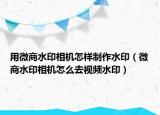 用微商水印相機怎樣制作水?。ㄎ⑸趟∠鄼C怎么去視頻水印）