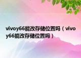 vivoy66能改存儲(chǔ)位置嗎（vivoy66能改存儲(chǔ)位置嗎）