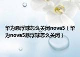 華為懸浮球怎么關(guān)閉nova5（華為nova5懸浮球怎么關(guān)閉）