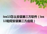 ios13怎么安裝第三方軟件（ios13如何安裝第三方應(yīng)用）