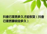 抖音已重置多久才能恢復（抖音已重置要鎖定多久）