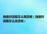 微信對話框怎么調(diào)透明（微信對話框怎么改透明）