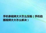 手機錄視頻太大怎么壓縮（手機拍攝視頻太大怎么解決）