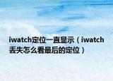 iwatch定位一直顯示（iwatch丟失怎么看最后的定位）