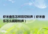 蝦米音樂怎樣剪切鈴聲（蝦米音樂怎么截取鈴聲）