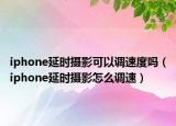 iphone延時(shí)攝影可以調(diào)速度嗎（iphone延時(shí)攝影怎么調(diào)速）