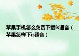 蘋果手機(jī)怎么免費(fèi)下載is語(yǔ)音（蘋果怎樣下is語(yǔ)音）