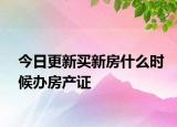 今日更新買新房什么時候辦房產(chǎn)證