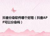 抖音分身軟件哪個好用（抖音APP可以分身嗎）