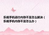 樂視手機運行內存不足怎么解決（樂視手機內存不足怎么辦）