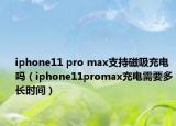 iphone11 pro max支持磁吸充電嗎（iphone11promax充電需要多長時間）