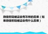 微信密碼被盜會(huì)有怎樣的后果（如果微信密碼被盜會(huì)有什么后果）
