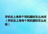 手機右上角有個耳機圖標怎么關閉（手機右上角有個耳機圖標怎么去除）