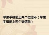 蘋果手機能上兩個微信不（蘋果手機能上兩個微信嗎）