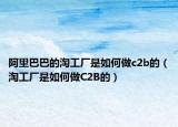 阿里巴巴的淘工廠是如何做c2b的（淘工廠是如何做C2B的）
