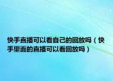 快手直播可以看自己的回放嗎（快手里面的直播可以看回放嗎）