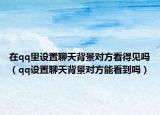 在qq里設(shè)置聊天背景對(duì)方看得見(jiàn)嗎（qq設(shè)置聊天背景對(duì)方能看到嗎）